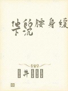 他的腰身缓慢的下沉