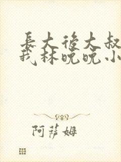 长大后大叔狂宠我林晚晚小说