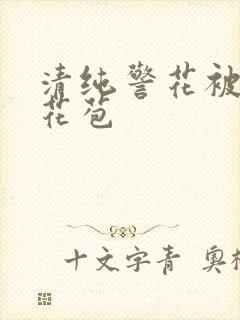 清纯警花被迫开花苞