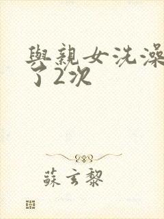 与亲女洗澡时伦了2次