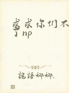 求求你们不要做了np