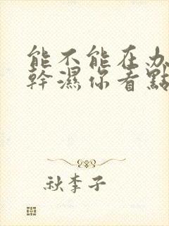 能不能在办公室干湿你看点