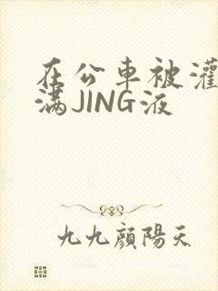 在公车被灌强行满JING液