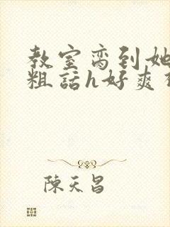 教室脔到她哭h粗话h好爽视频