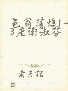 色翁荡熄1—13老卫淑芬