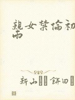 亲女禁伦初尝云雨