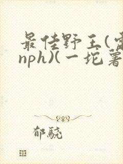 最佳野王(电竞nph)(一坨薯饼)_