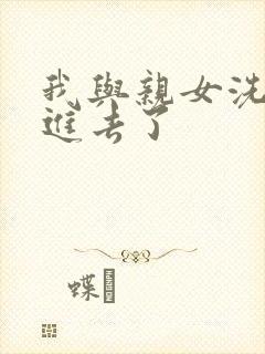 我与亲女洗澡时进去了