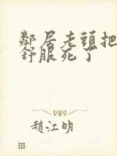 邻居老头把我弄舒服死了封面