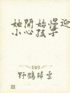 她开始慢迎迎合小心孩子