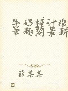 牛奶榨汁机po笔趣阁最新更新内容