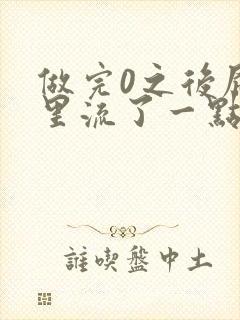 做完0之后屁股里流了一点血