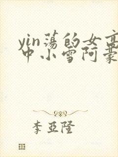 yin荡的女高中小雪阿豪
