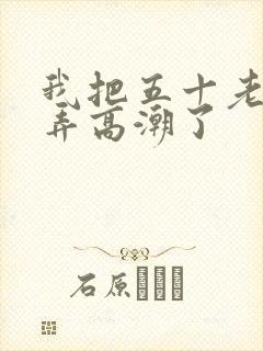 我把五十老女人弄高潮了