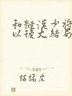 和糙汉少将闪婚以后大结局