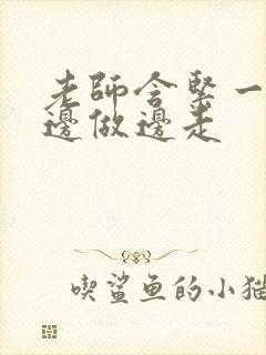 老师含紧一点H边做边走