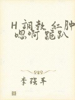H 调教 红肿 嗯啊 跪趴