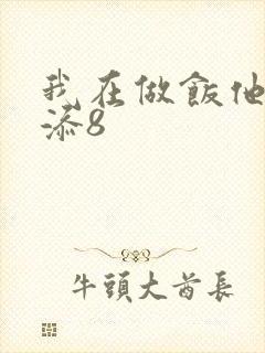 我在做饭他在下添8