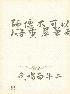 师傅不可以(限)洛灵犀笔趣阁