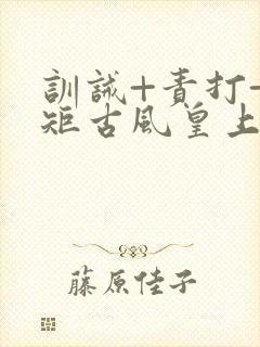 训诫+责打+规矩古风皇上皇后