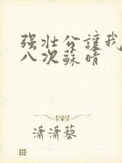 强壮公让我高潮八次苏晴