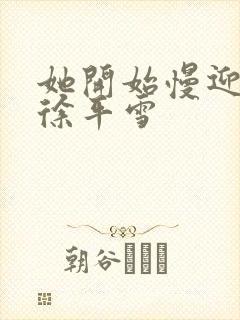 她开始慢迎迎合徐平雪