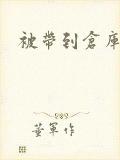 被带到仓库糟蹋