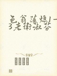 色翁荡熄1—13老卫淑芬