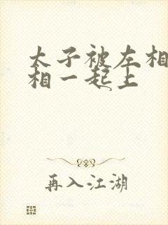 太子被左相和右相一起上封面