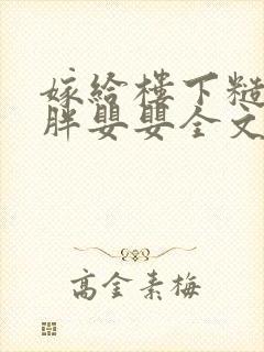 嫁给楼下糙汉后胖婴婴全文免费阅读