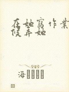在她写作业的时候弄她