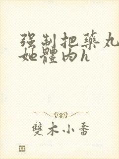 强制把药丸推进她体内h封面