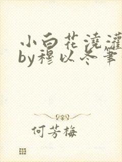 小白花浇灌日常by穆以冬笔趣阁