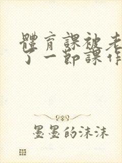 体育课被老师C了一节课作文