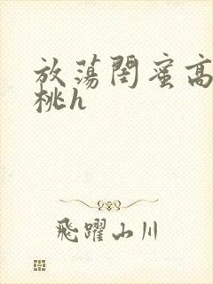 放荡闺蜜高h苏桃h