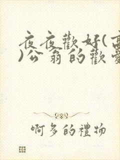 夜夜欢好(高h)公翁的欢爱h