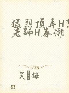 猛烈顶弄H禁欲老师H春潮