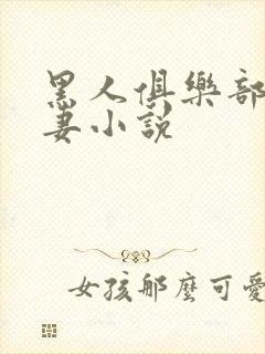 黑人俱乐部仑娇妻小说