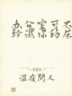 办公室可不可以干湿你的床垫