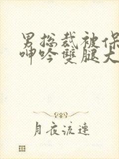 男总裁被保镖c呻吟双腿大张bl