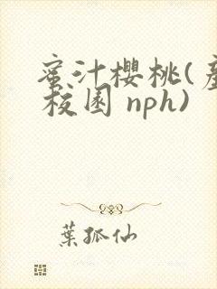 蜜汁樱桃(产乳 校园 nph)
