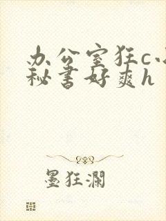 办公室狂c小雪秘书好爽h