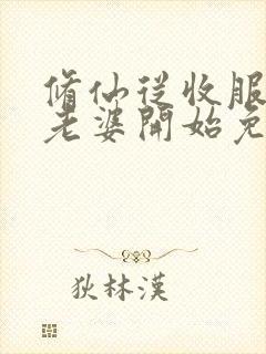 修仙从收服邻居老婆开始免费阅读