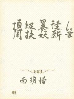 顶级暴徒 / 周扶妖新笔趣阁全文
