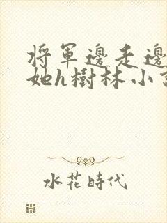 将军边走边挺进她h树林小说