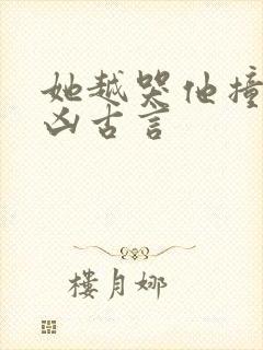 她越哭他撞得越凶古言