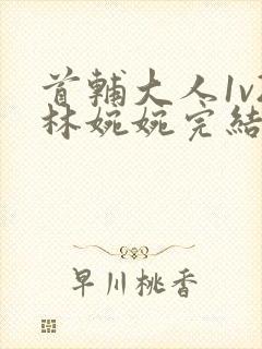 首辅大人1v2林婉婉完结了吗