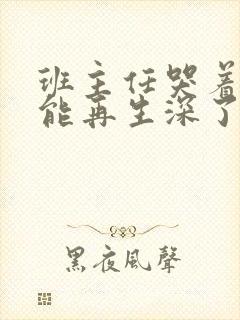班主任哭着说不能再生深了了