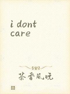 i dont care