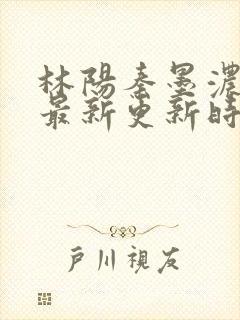 林阳秦墨浓小说最新更新时间